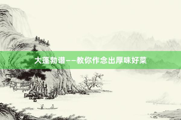 大蓬勃谱——教你作念出厚味好菜