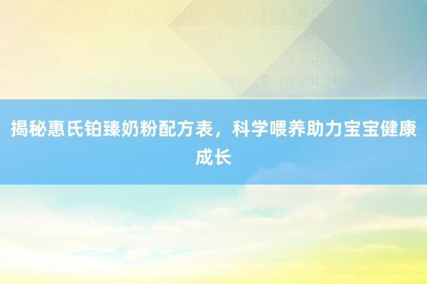 揭秘惠氏铂臻奶粉配方表，科学喂养助力宝宝健康成长