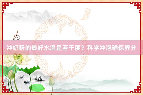 冲奶粉的最好水温是若干度？科学冲泡确保养分