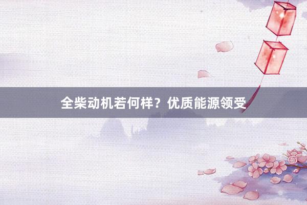 全柴动机若何样？优质能源领受