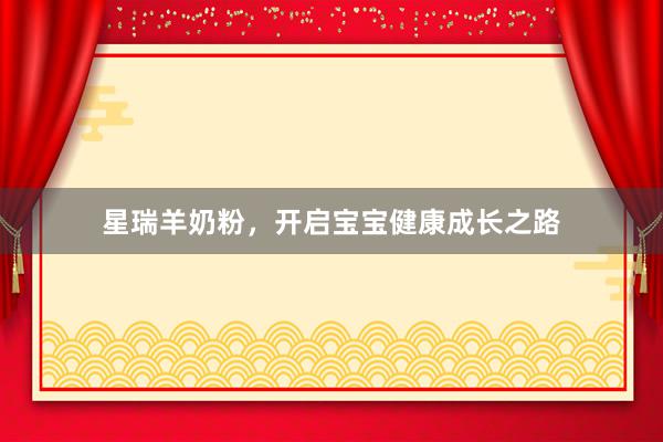 星瑞羊奶粉，开启宝宝健康成长之路