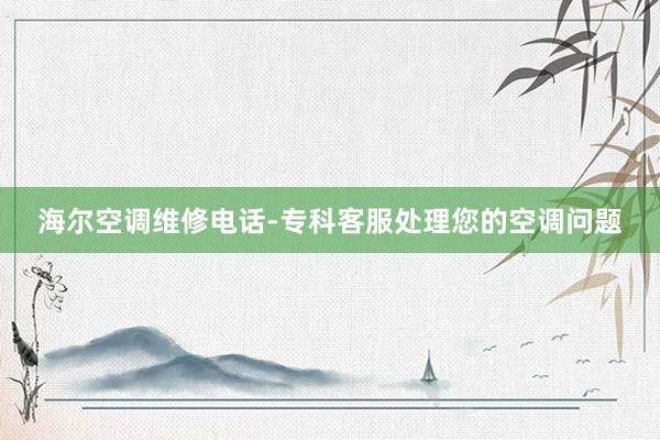 海尔空调维修电话-专科客服处理您的空调问题