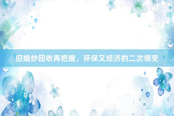 旧婚纱回收再把握，环保又经济的二次领受