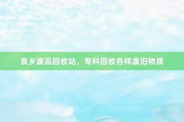 良乡废品回收站，专科回收各样废旧物质