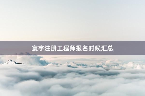 寰宇注册工程师报名时候汇总